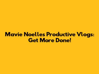 Mavie Noelle's Productive Vlogs: Get More Done!