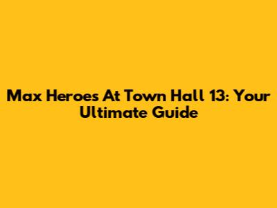 Max Heroes At Town Hall 13: Your Ultimate Guide