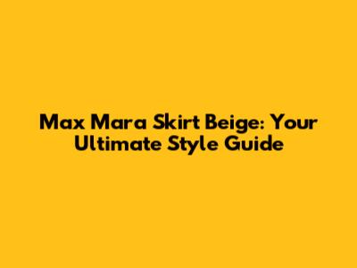 Max Mara Skirt Beige: Your Ultimate Style Guide
