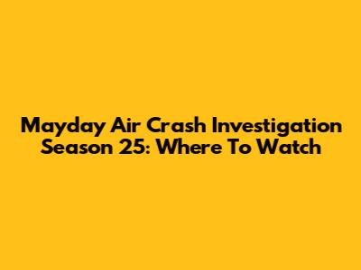 Mayday Air Crash Investigation Season 25: Where To Watch