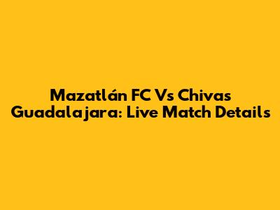 Mazatlán FC Vs Chivas Guadalajara: Live Match Details