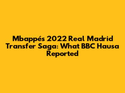 Mbappé's 2022 Real Madrid Transfer Saga: What BBC Hausa Reported