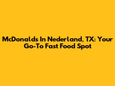 McDonald's In Nederland, TX: Your Go-To Fast Food Spot