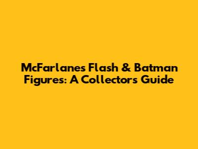 McFarlane's Flash & Batman Figures: A Collector's Guide