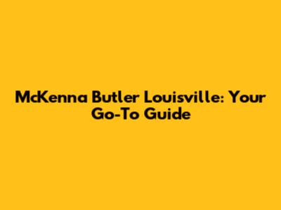 McKenna Butler Louisville: Your Go-To Guide