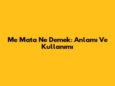 Me Mata Ne Demek: Anlamı Ve Kullanımı