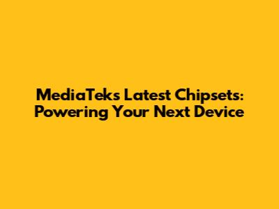 MediaTek's Latest Chipsets: Powering Your Next Device