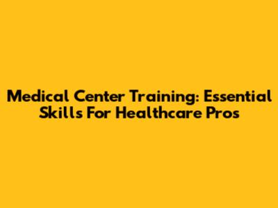 Medical Center Training: Essential Skills For Healthcare Pros