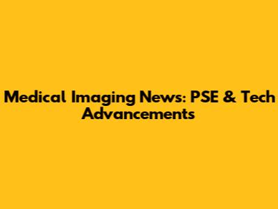 Medical Imaging News: PSE & Tech Advancements