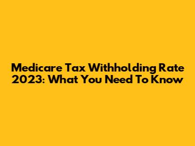 Medicare Tax Withholding Rate 2023: What You Need To Know