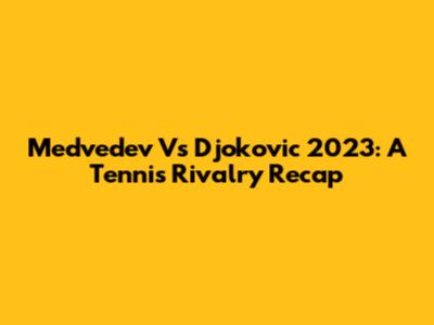 Medvedev Vs Djokovic 2023: A Tennis Rivalry Recap