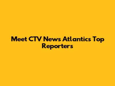 Meet CTV News Atlantic's Top Reporters