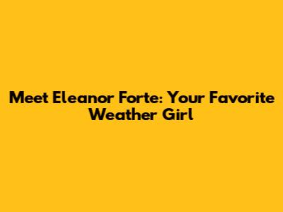 Meet Eleanor Forte: Your Favorite Weather Girl