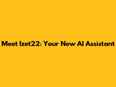 Meet Izet22: Your New AI Assistant