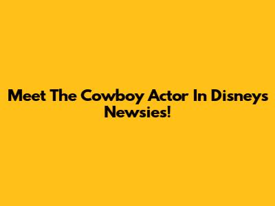 Meet The Cowboy Actor In Disney's Newsies!