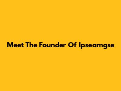 Meet The Founder Of Ipseamgse