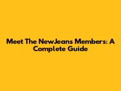 Meet The NewJeans Members: A Complete Guide