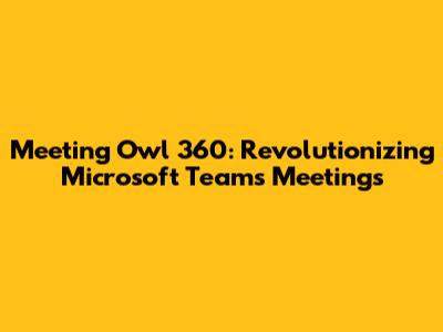 Meeting Owl 360: Revolutionizing Microsoft Teams Meetings