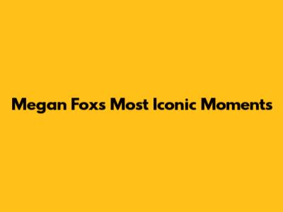 Megan Fox's Most Iconic Moments