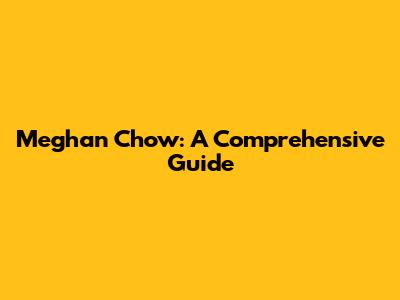 Meghan Chow: A Comprehensive Guide