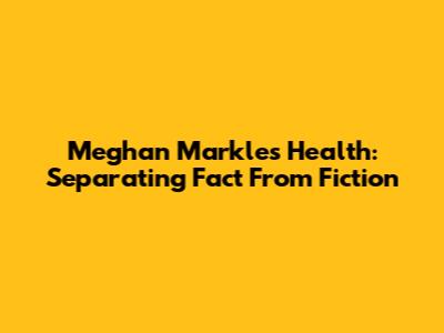 Meghan Markle's Health: Separating Fact From Fiction