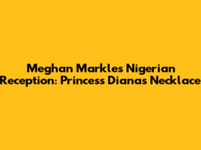 Meghan Markle's Nigerian Reception: Princess Diana's Necklace