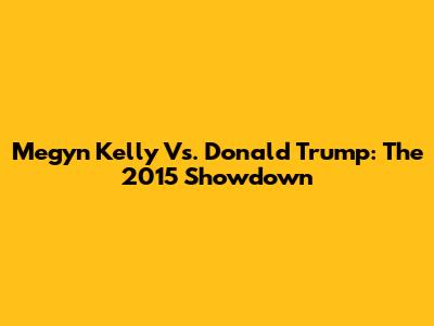 Megyn Kelly Vs. Donald Trump: The 2015 Showdown