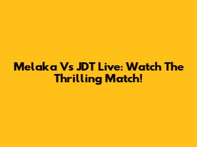 Melaka Vs JDT Live: Watch The Thrilling Match!
