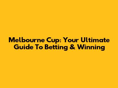 Melbourne Cup: Your Ultimate Guide To Betting & Winning
