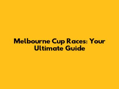 Melbourne Cup Races: Your Ultimate Guide