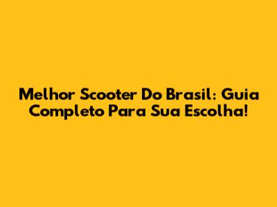 Melhor Scooter Do Brasil: Guia Completo Para Sua Escolha!