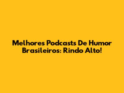 Melhores Podcasts De Humor Brasileiros: Rindo Alto!