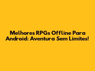 Melhores RPGs Offline Para Android: Aventura Sem Limites!