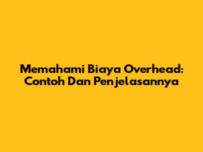 Memahami Biaya Overhead: Contoh Dan Penjelasannya