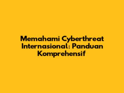 Memahami Cyberthreat Internasional: Panduan Komprehensif