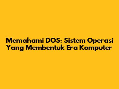 Memahami DOS: Sistem Operasi Yang Membentuk Era Komputer