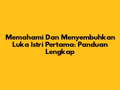 Memahami Dan Menyembuhkan Luka Istri Pertama: Panduan Lengkap