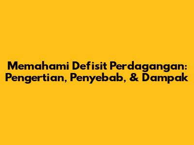 Memahami Defisit Perdagangan: Pengertian, Penyebab, & Dampak