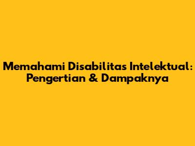 Memahami Disabilitas Intelektual: Pengertian & Dampaknya