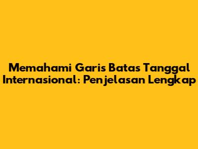 Memahami Garis Batas Tanggal Internasional: Penjelasan Lengkap