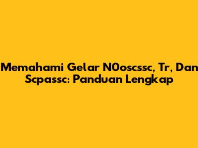 Memahami Gelar N0oscssc, Tr, Dan Scpassc: Panduan Lengkap