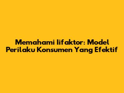 Memahami Iifaktor: Model Perilaku Konsumen Yang Efektif