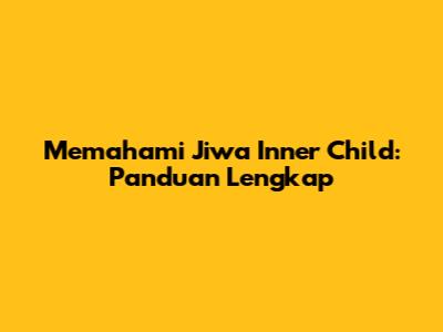 Memahami Jiwa Inner Child: Panduan Lengkap