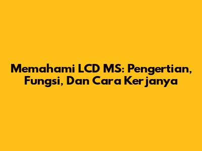 Memahami LCD MS: Pengertian, Fungsi, Dan Cara Kerjanya
