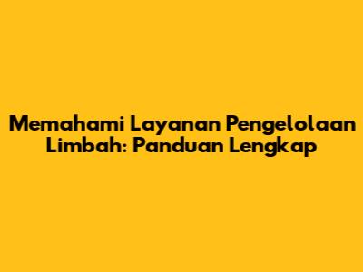 Memahami Layanan Pengelolaan Limbah: Panduan Lengkap