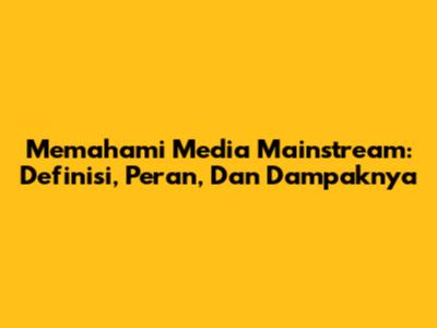 Memahami Media Mainstream: Definisi, Peran, Dan Dampaknya