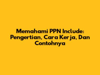 Memahami PPN Include: Pengertian, Cara Kerja, Dan Contohnya