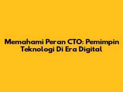 Memahami Peran CTO: Pemimpin Teknologi Di Era Digital