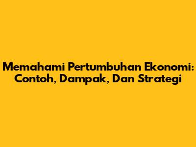 Memahami Pertumbuhan Ekonomi: Contoh, Dampak, Dan Strategi
