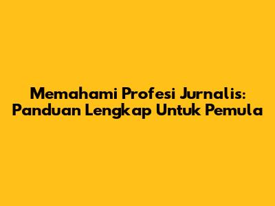 Memahami Profesi Jurnalis: Panduan Lengkap Untuk Pemula